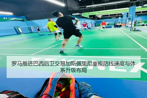 罗马推进巴西后卫交易加斯佩里尼重视防线速度与体系升级布局