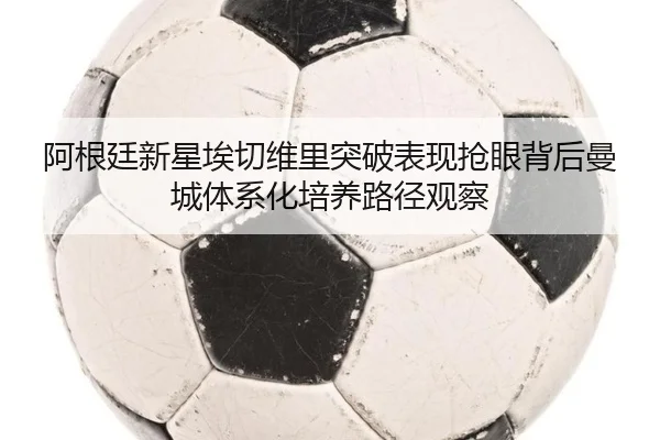 阿根廷新星埃切维里突破表现抢眼背后曼城体系化培养路径观察