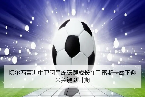 切尔西青训中卫阿昌庞稳健成长在马雷斯卡麾下迎来关键跃升期
