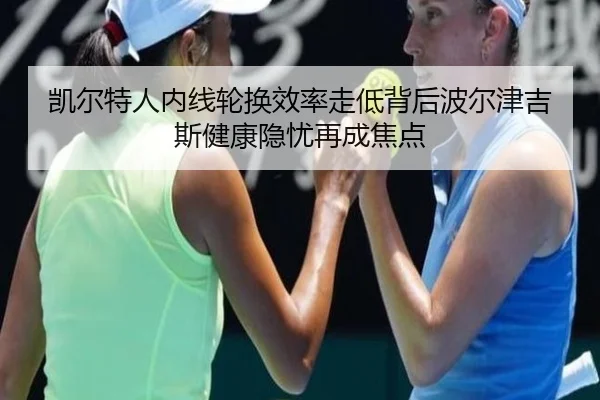 凯尔特人内线轮换效率走低背后波尔津吉斯健康隐忧再成焦点