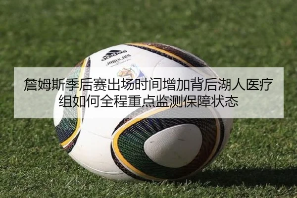 詹姆斯季后赛出场时间增加背后湖人医疗组如何全程重点监测保障状态