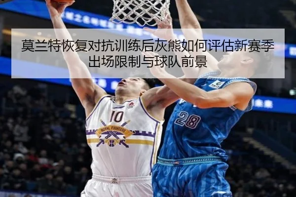 莫兰特恢复对抗训练后灰熊如何评估新赛季出场限制与球队前景