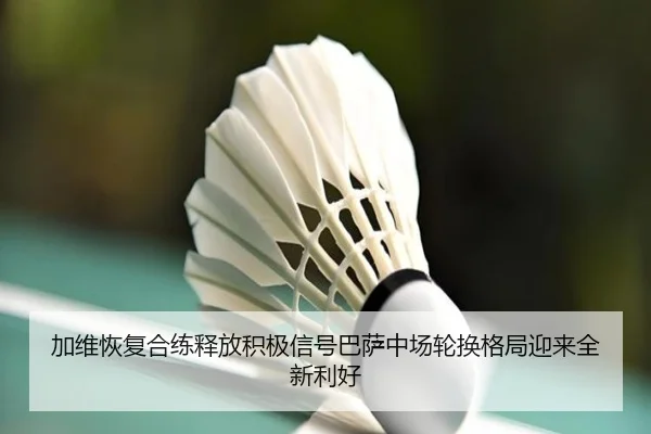 加维恢复合练释放积极信号巴萨中场轮换格局迎来全新利好