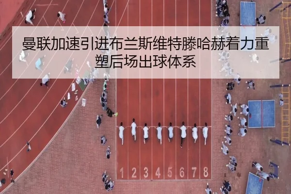 曼联加速引进布兰斯维特滕哈赫着力重塑后场出球体系